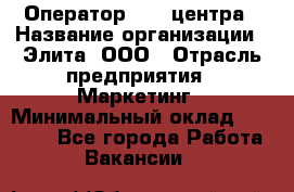 Оператор Call-центра › Название организации ­ Элита, ООО › Отрасль предприятия ­ Маркетинг › Минимальный оклад ­ 24 000 - Все города Работа » Вакансии   